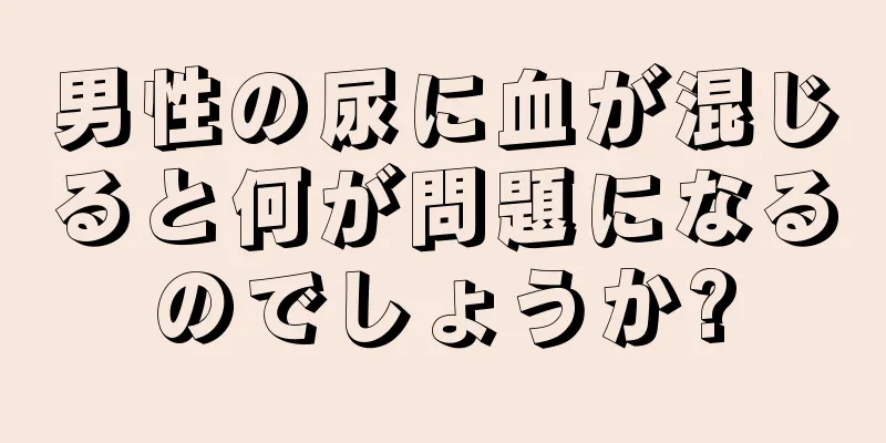 男性の尿に血が混じると何が問題になるのでしょうか?