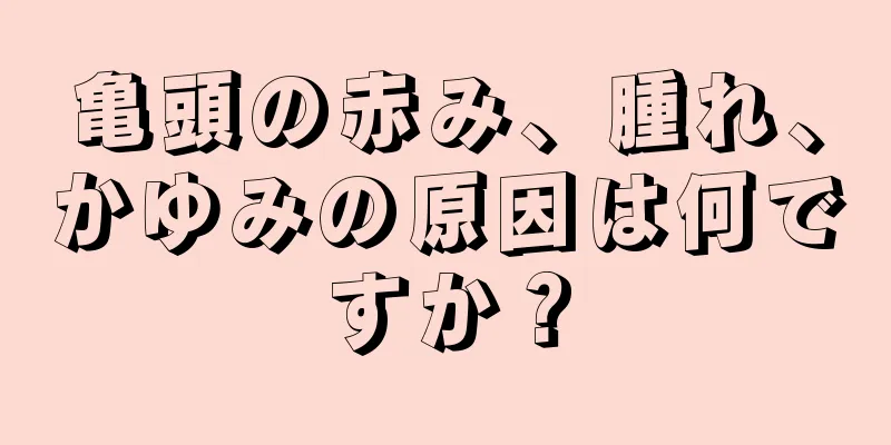 亀頭の赤み、腫れ、かゆみの原因は何ですか？