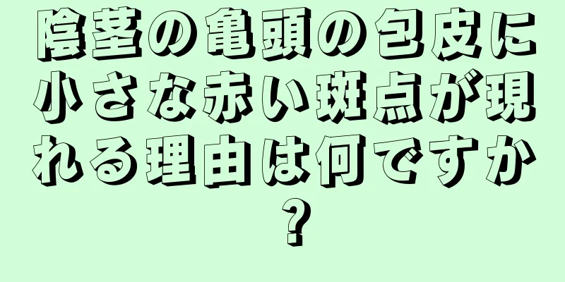 陰茎の亀頭の包皮に小さな赤い斑点が現れる理由は何ですか？