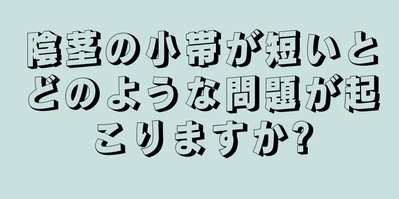 陰茎の小帯が短いとどのような問題が起こりますか?