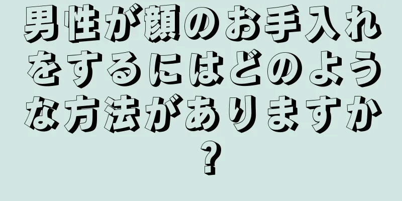 男性が顔のお手入れをするにはどのような方法がありますか？
