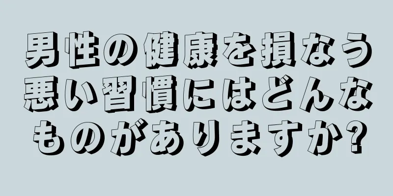 男性の健康を損なう悪い習慣にはどんなものがありますか?