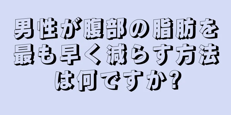 男性が腹部の脂肪を最も早く減らす方法は何ですか?