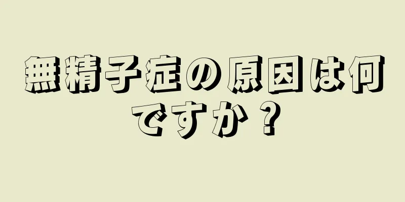 無精子症の原因は何ですか？