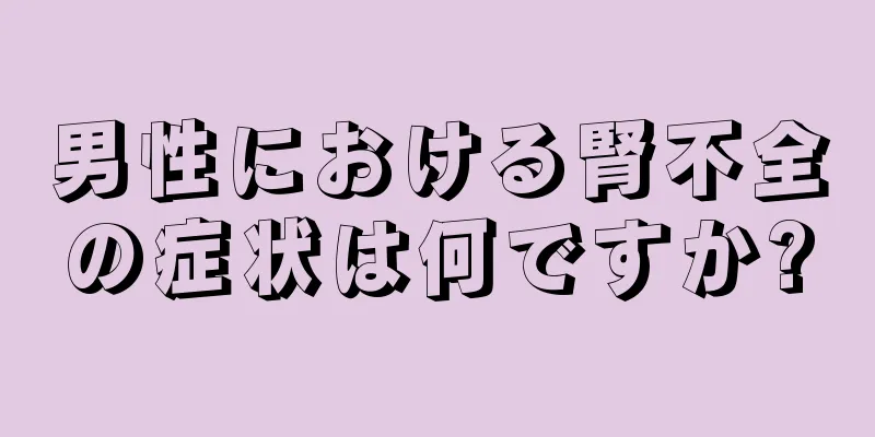 男性における腎不全の症状は何ですか?
