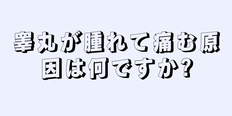 睾丸が腫れて痛む原因は何ですか?