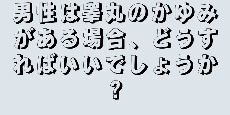 男性は睾丸のかゆみがある場合、どうすればいいでしょうか?