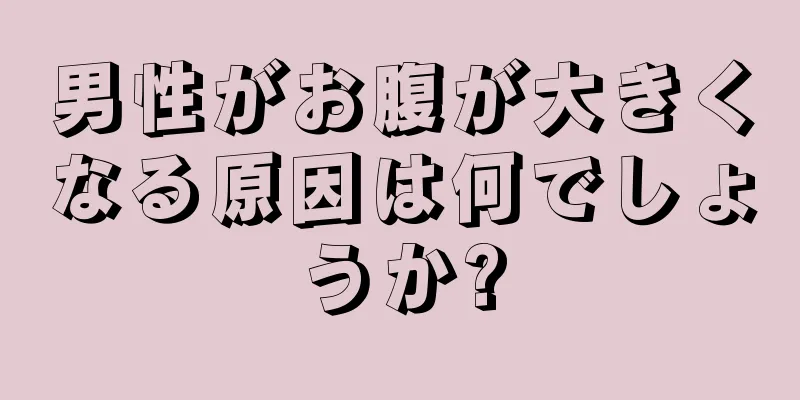 男性がお腹が大きくなる原因は何でしょうか?