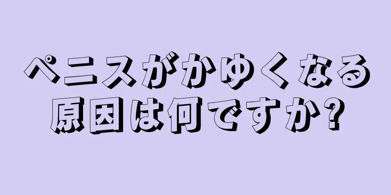 ペニスがかゆくなる原因は何ですか?