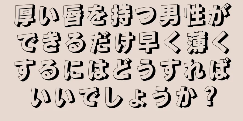 厚い唇を持つ男性ができるだけ早く薄くするにはどうすればいいでしょうか？