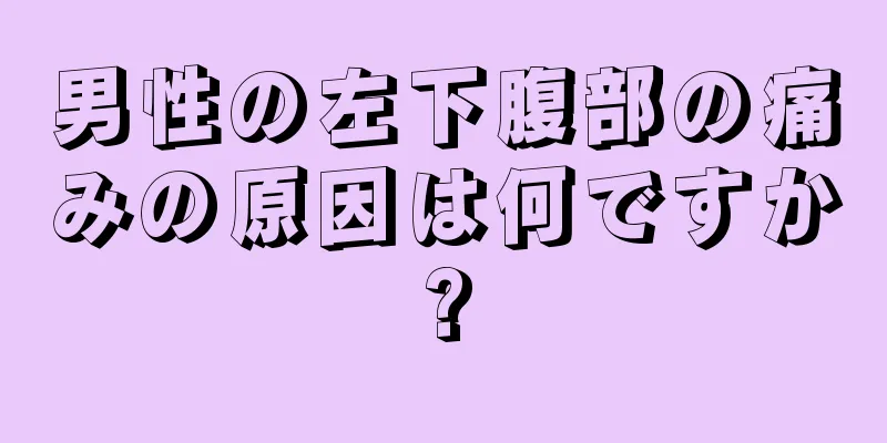 男性の左下腹部の痛みの原因は何ですか?