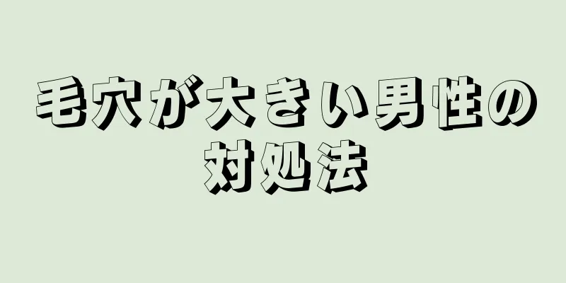 毛穴が大きい男性の対処法