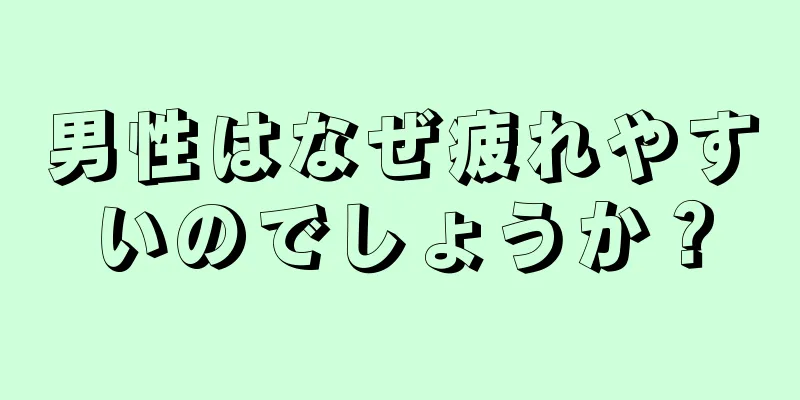 男性はなぜ疲れやすいのでしょうか？