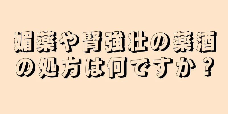 媚薬や腎強壮の薬酒の処方は何ですか？