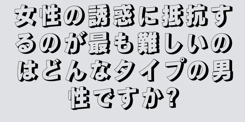 女性の誘惑に抵抗するのが最も難しいのはどんなタイプの男性ですか?