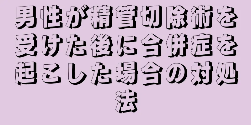 男性が精管切除術を受けた後に合併症を起こした場合の対処法