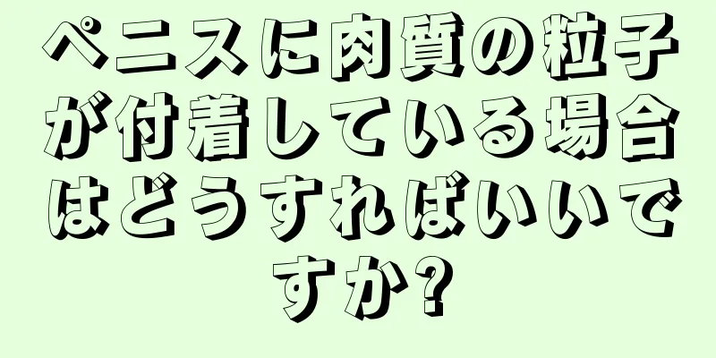 ペニスに肉質の粒子が付着している場合はどうすればいいですか?