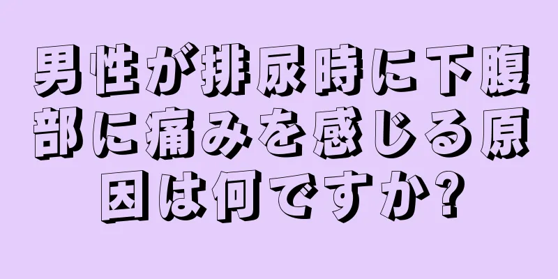男性が排尿時に下腹部に痛みを感じる原因は何ですか?