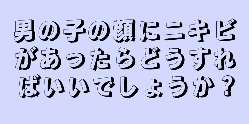男の子の顔にニキビがあったらどうすればいいでしょうか？
