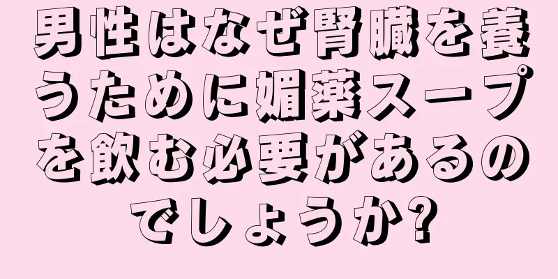 男性はなぜ腎臓を養うために媚薬スープを飲む必要があるのでしょうか?