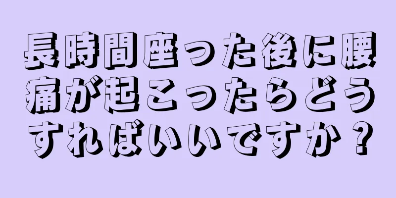 長時間座った後に腰痛が起こったらどうすればいいですか？