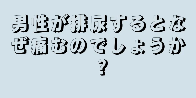 男性が排尿するとなぜ痛むのでしょうか？