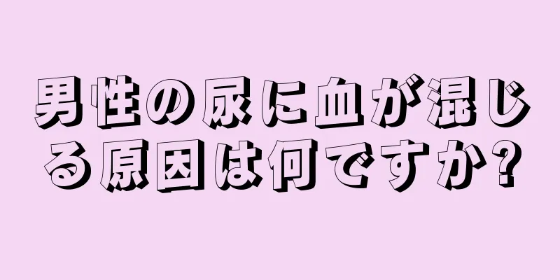 男性の尿に血が混じる原因は何ですか?