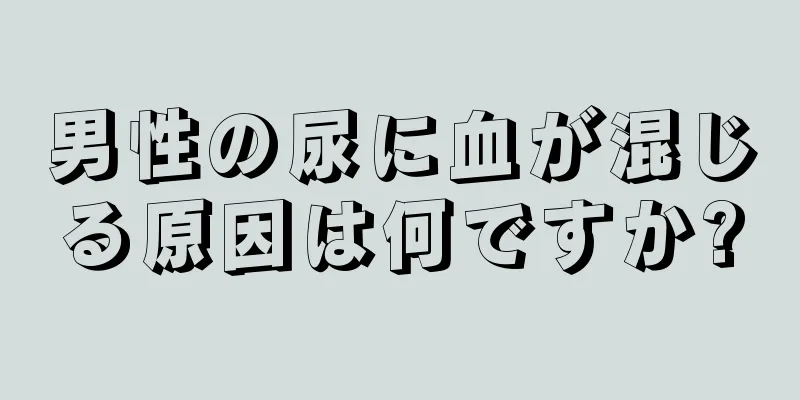 男性の尿に血が混じる原因は何ですか?