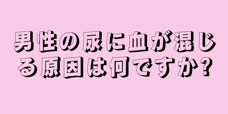 男性の尿に血が混じる原因は何ですか?