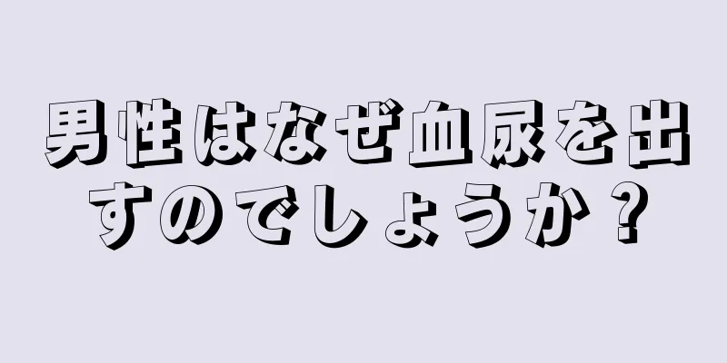 男性はなぜ血尿を出すのでしょうか？