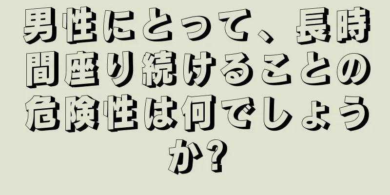 男性にとって、長時間座り続けることの危険性は何でしょうか?