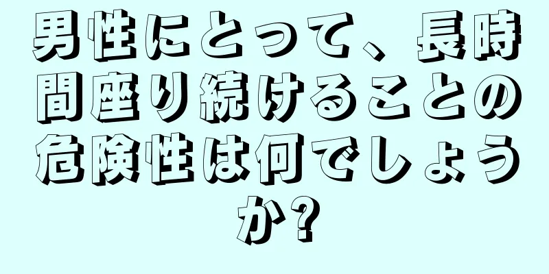男性にとって、長時間座り続けることの危険性は何でしょうか?