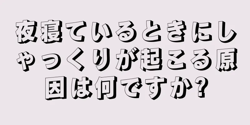 夜寝ているときにしゃっくりが起こる原因は何ですか?