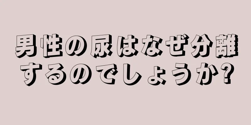 男性の尿はなぜ分離するのでしょうか?