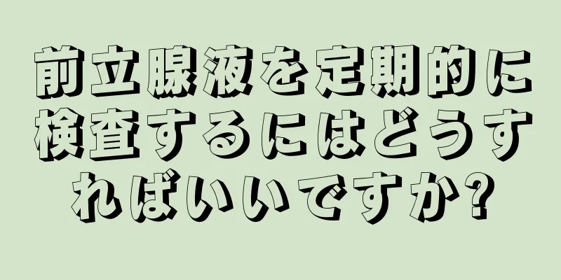 前立腺液を定期的に検査するにはどうすればいいですか?