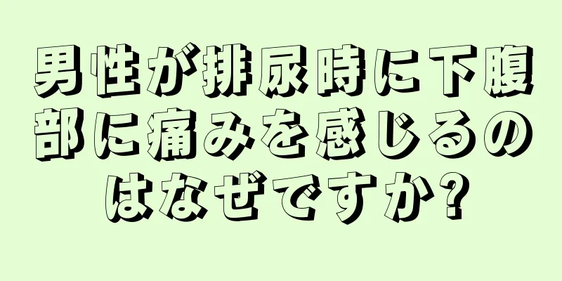 男性が排尿時に下腹部に痛みを感じるのはなぜですか?
