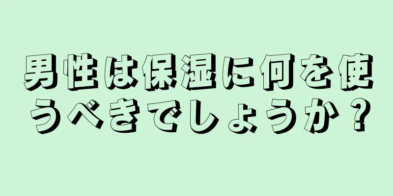 男性は保湿に何を使うべきでしょうか？