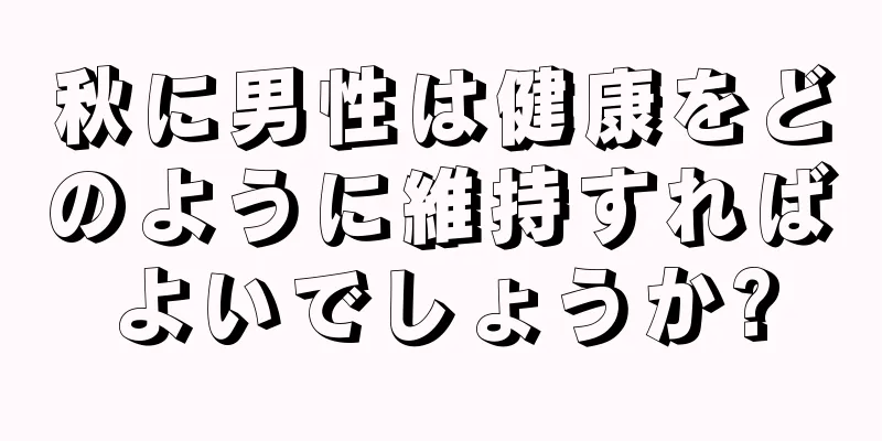秋に男性は健康をどのように維持すればよいでしょうか?