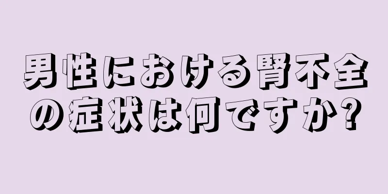 男性における腎不全の症状は何ですか?