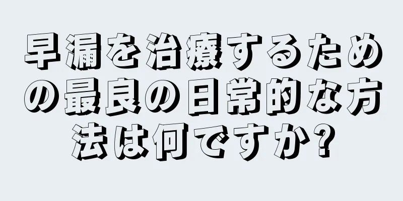 早漏を治療するための最良の日常的な方法は何ですか?