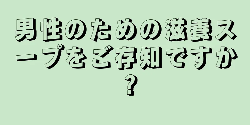 男性のための滋養スープをご存知ですか？