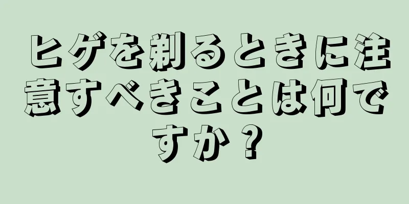 ヒゲを剃るときに注意すべきことは何ですか？