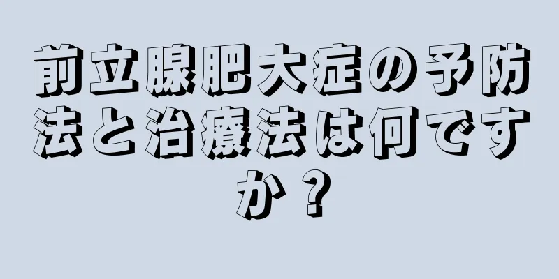 前立腺肥大症の予防法と治療法は何ですか？