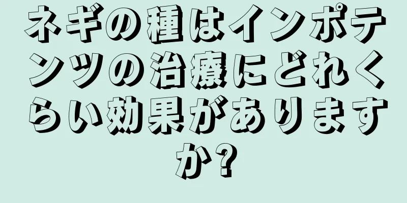ネギの種はインポテンツの治療にどれくらい効果がありますか?