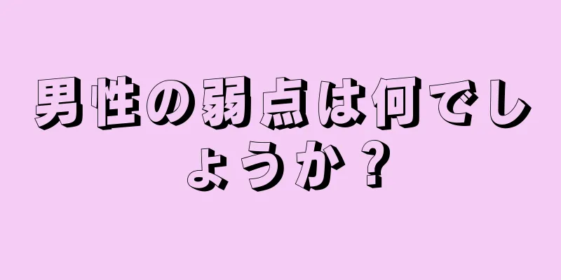 男性の弱点は何でしょうか？