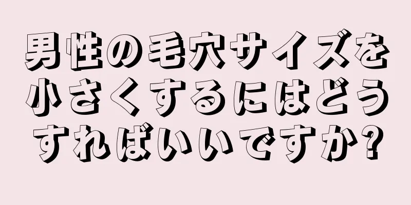 男性の毛穴サイズを小さくするにはどうすればいいですか?