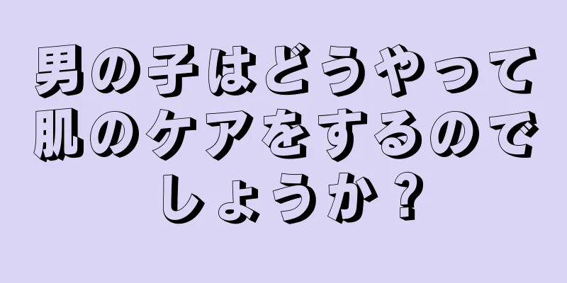 男の子はどうやって肌のケアをするのでしょうか？