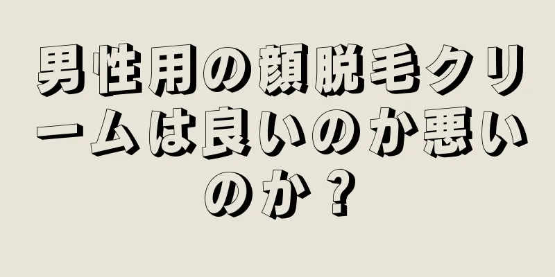 男性用の顔脱毛クリームは良いのか悪いのか？