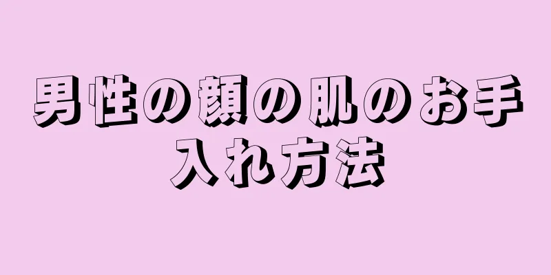 男性の顔の肌のお手入れ方法