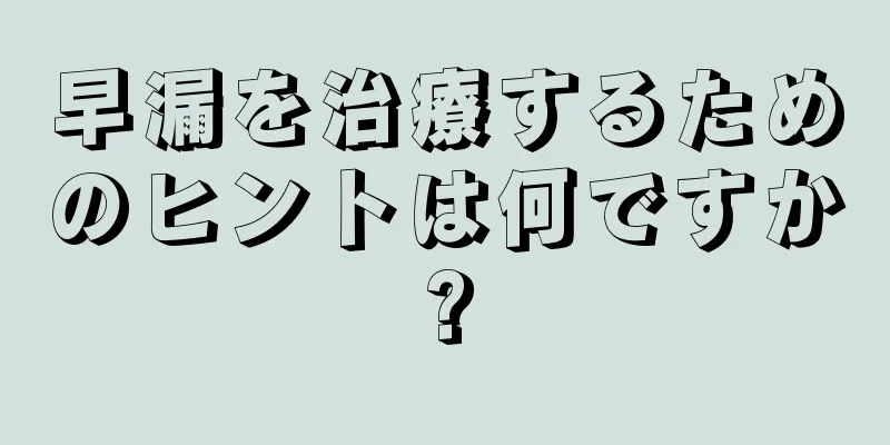 早漏を治療するためのヒントは何ですか?